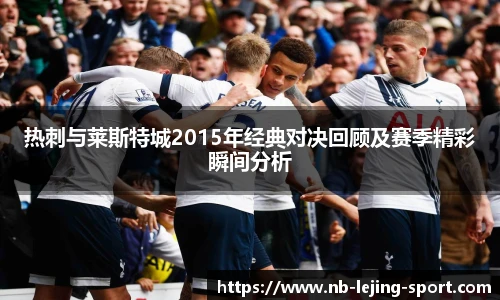 热刺与莱斯特城2015年经典对决回顾及赛季精彩瞬间分析