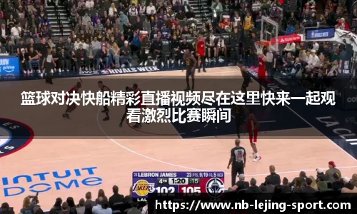 篮球对决快船精彩直播视频尽在这里快来一起观看激烈比赛瞬间