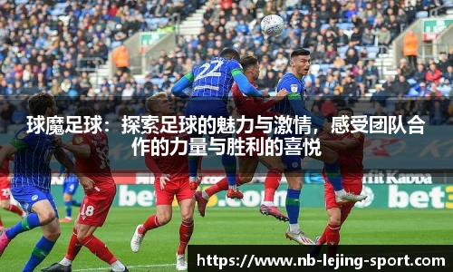 球魔足球：探索足球的魅力与激情，感受团队合作的力量与胜利的喜悦